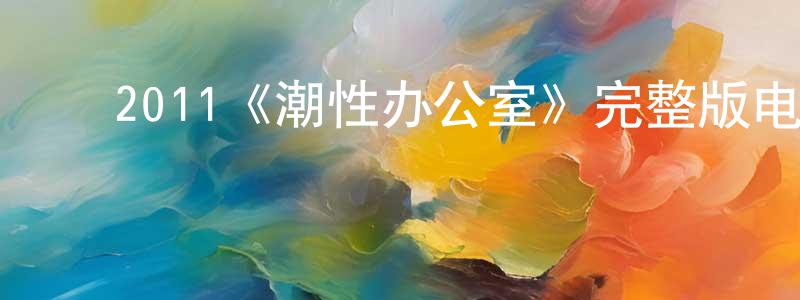 ﻿曾繁仁发布﻿2011《潮性办公室》完整版电影/在线观看/百度云-美剧天堂